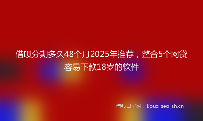 借呗分期多久48个月2025年推荐，整合5个网贷容易下款18岁的软件