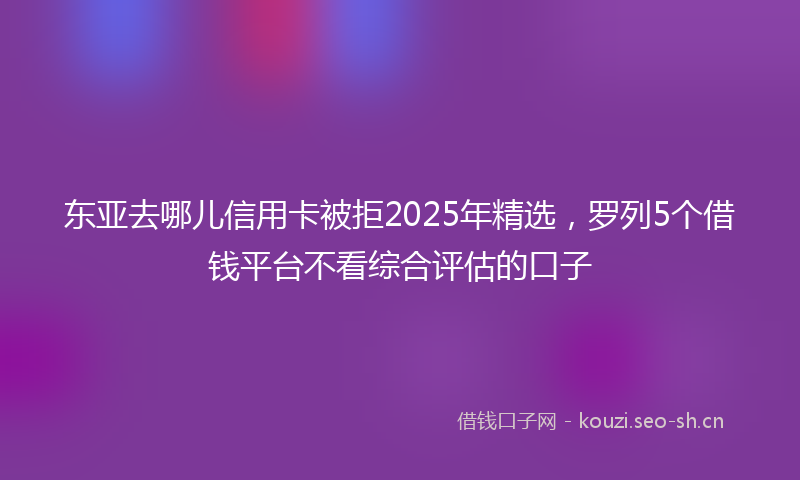 东亚去哪儿信用卡被拒2025年精选，罗列5个借钱平台不看综合评估的口子