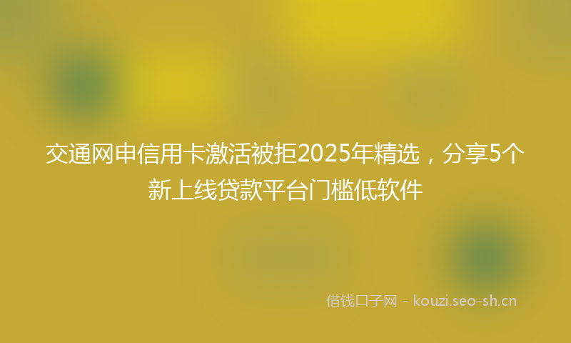 交通网申信用卡激活被拒2025年精选，分享5个新上线贷款平台门槛低软件