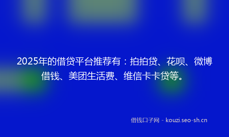 2025年的借贷平台推荐有：拍拍贷、花呗、微博借钱、美团生活费、维信卡卡贷等。