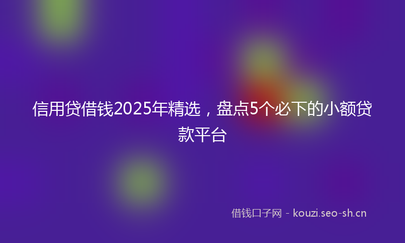 信用贷借钱2025年精选,盘点5个必下的小额贷款平台