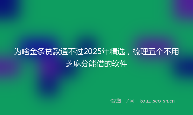 为啥金条贷款通不过2025年精选,梳理五个不用芝麻分能借的软件