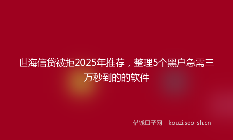 世海信贷被拒2025年推荐，整理5个黑户急需三万秒到的的软件