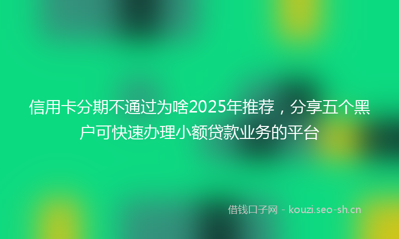 信用卡分期不通过为啥2025年推荐,分享五个黑户可快速办理小额贷款业务的平台