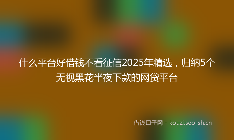 什么平台好借钱不看征信2025年精选，归纳5个无视黑花半夜下款的网贷平台