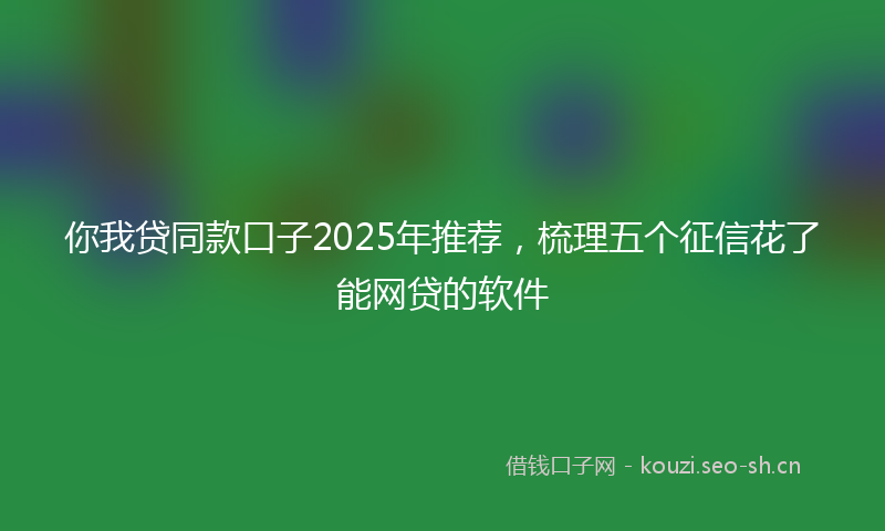 你我贷同款口子2025年推荐,梳理五个征信花了能网贷的软件