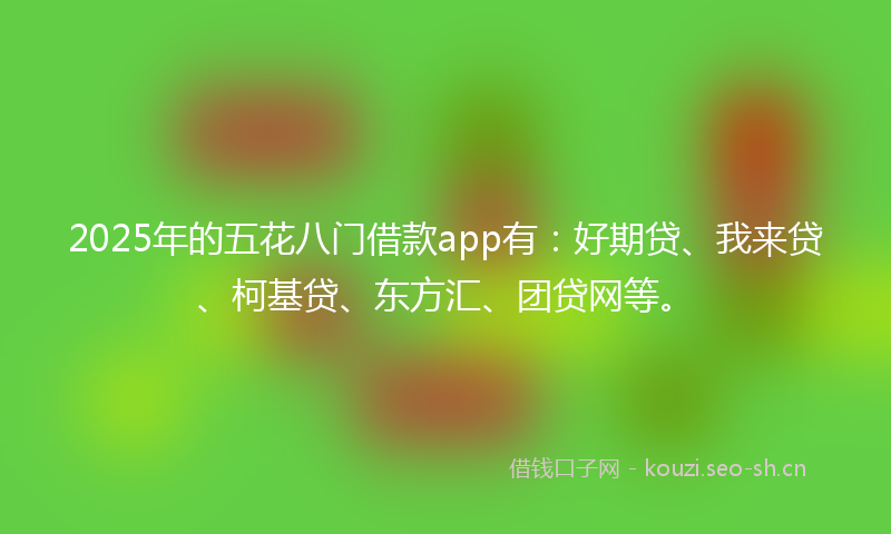 2025年的五花八门借款app有：好期贷、我来贷、柯基贷、东方汇、团贷网等。