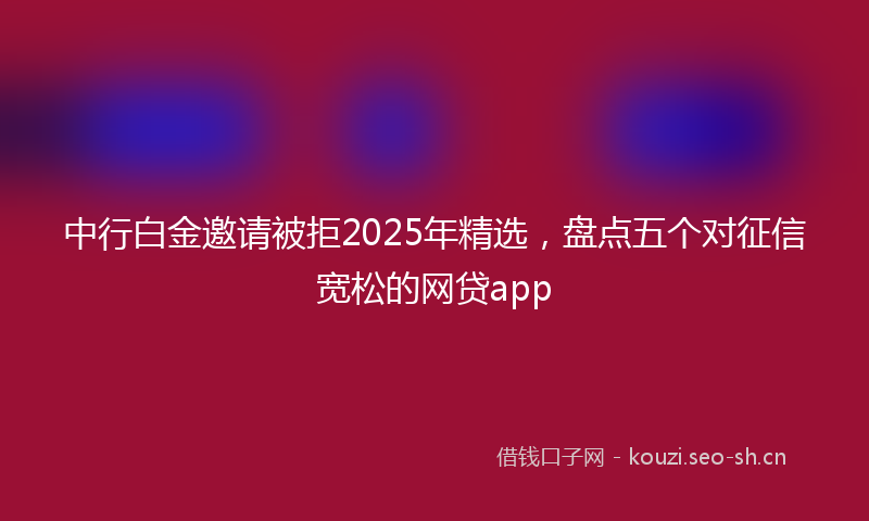 中行白金邀请被拒2025年精选，盘点五个对征信宽松的网贷app