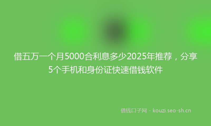 借五万一个月5000合利息多少2025年推荐，分享5个手机和身份证快速借钱软件
