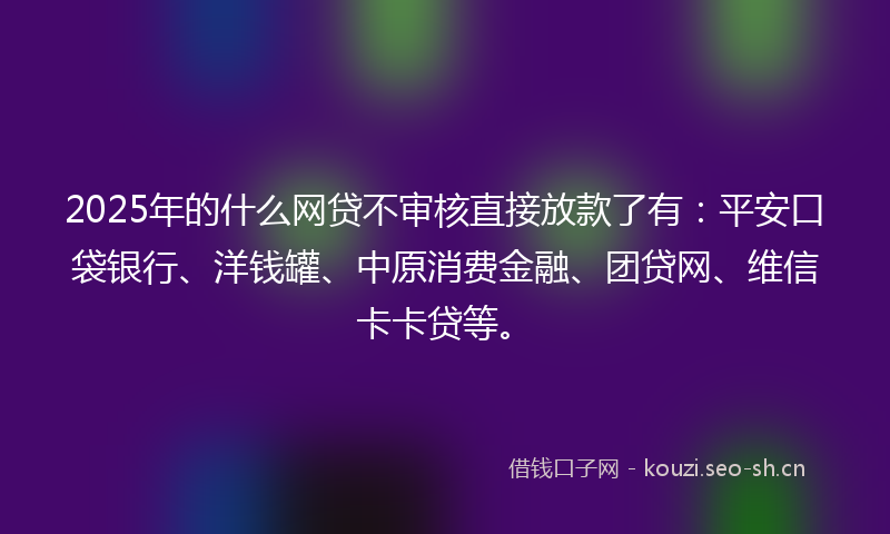 2025年的什么网贷不审核直接放款了有：平安口袋银行、洋钱罐、中原消费金融、团贷网、维信卡卡贷等。