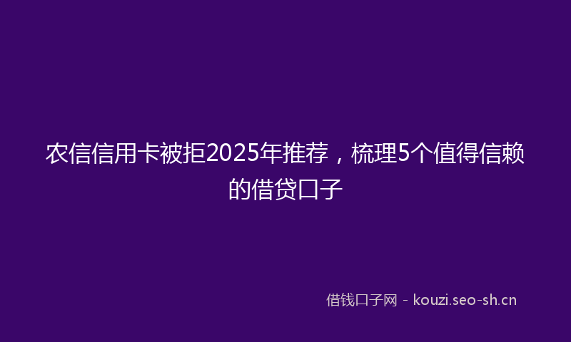 农信信用卡被拒2025年推荐，梳理5个值得信赖的借贷口子