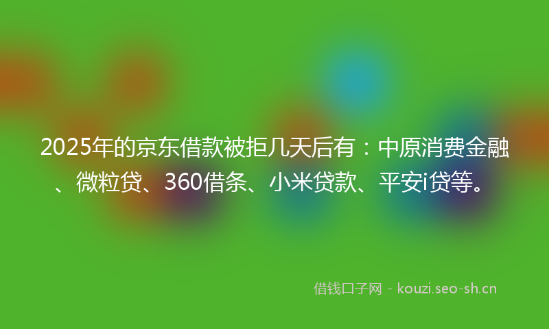 2025年的京东借款被拒几天后有：中原消费金融、微粒贷、360借条、小米贷款、平安i贷等。