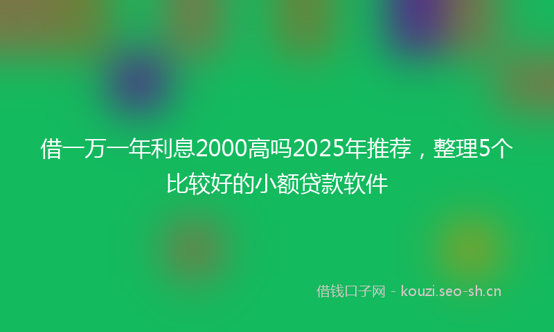 借一万一年利息2000高吗2025年推荐，整理5个比较好的小额贷款软件