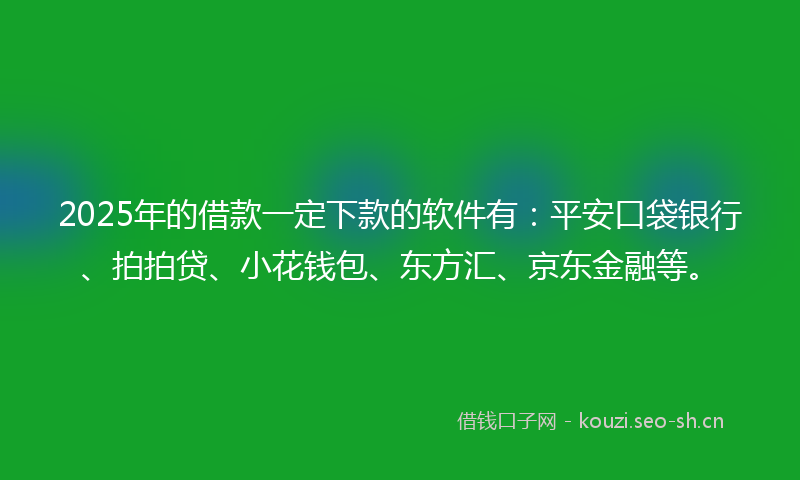 2025年的借款一定下款的软件有：平安口袋银行、拍拍贷、小花钱包、东方汇、京东金融等。