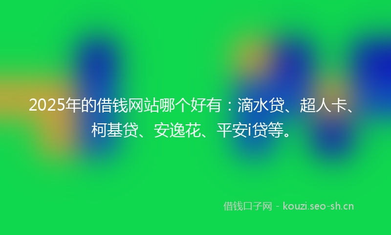 2025年的借钱网站哪个好有:滴水贷、超人卡、柯基贷、安逸花、平安i贷等。