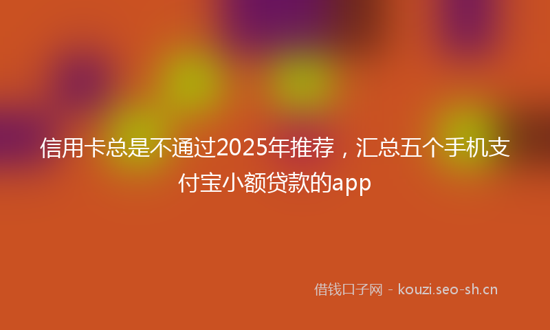 信用卡总是不通过2025年推荐，汇总五个手机支付宝小额贷款的app