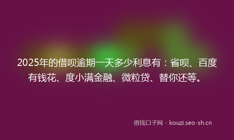 2025年的借呗逾期一天多少利息有:省呗、百度有钱花、度小满金融、微粒贷、替你还等。