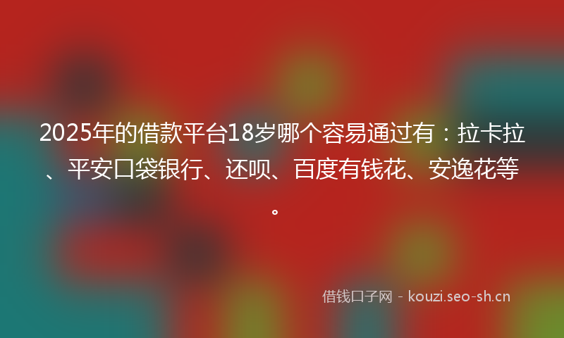 2025年的借款平台18岁哪个容易通过有：拉卡拉、平安口袋银行、还呗、百度有钱花、安逸花等。