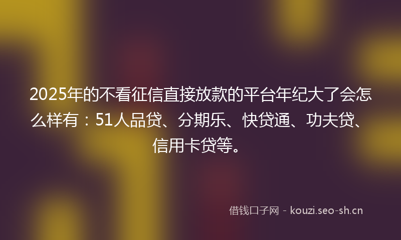 2025年的不看征信直接放款的平台年纪大了会怎么样有：51人品贷、分期乐、快贷通、功夫贷、信用卡贷等。