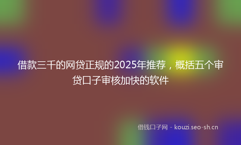 借款三千的网贷正规的2025年推荐，概括五个审贷口子审核加快的软件