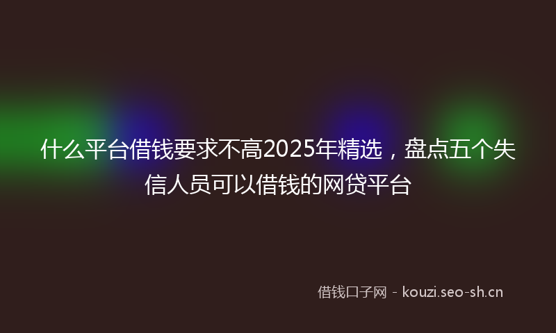 什么平台借钱要求不高2025年精选，盘点五个失信人员可以借钱的网贷平台