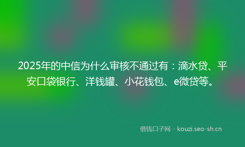 2025年的中信为什么审核不通过有:滴水贷、平安口袋银行、洋钱罐、小花钱包、e微贷等。