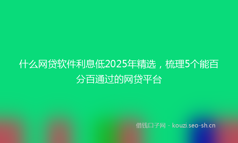 什么网贷软件利息低2025年精选，梳理5个能百分百通过的网贷平台