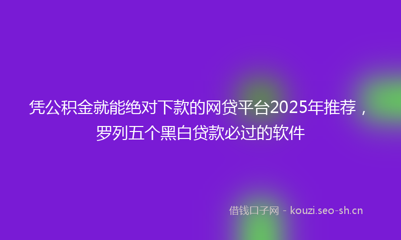 凭公积金就能绝对下款的网贷平台2025年推荐,罗列五个黑白贷款必过的软件