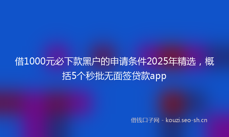 借1000元必下款黑户的申请条件2025年精选，概括5个秒批无面签贷款app