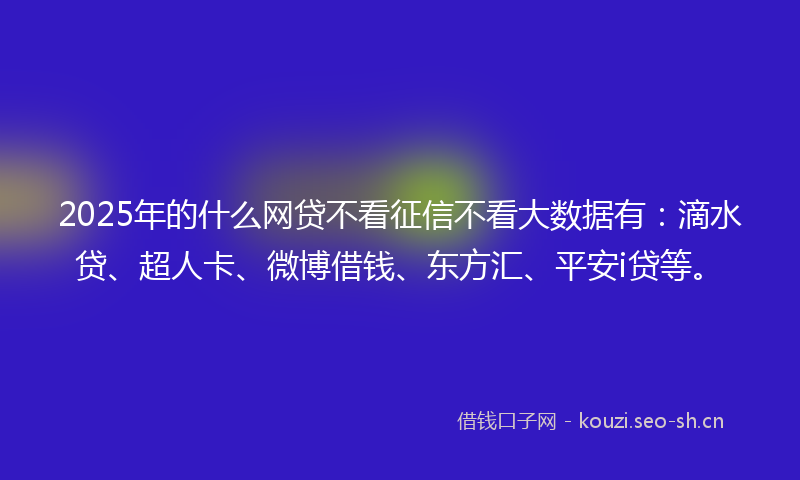 2025年的什么网贷不看征信不看大数据有：滴水贷、超人卡、微博借钱、东方汇、平安i贷等。