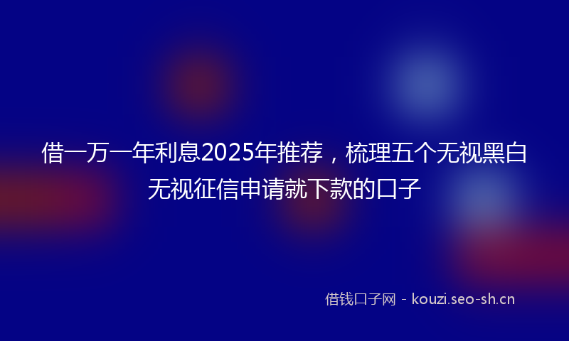 借一万一年利息2025年推荐，梳理五个无视黑白无视征信申请就下款的口子