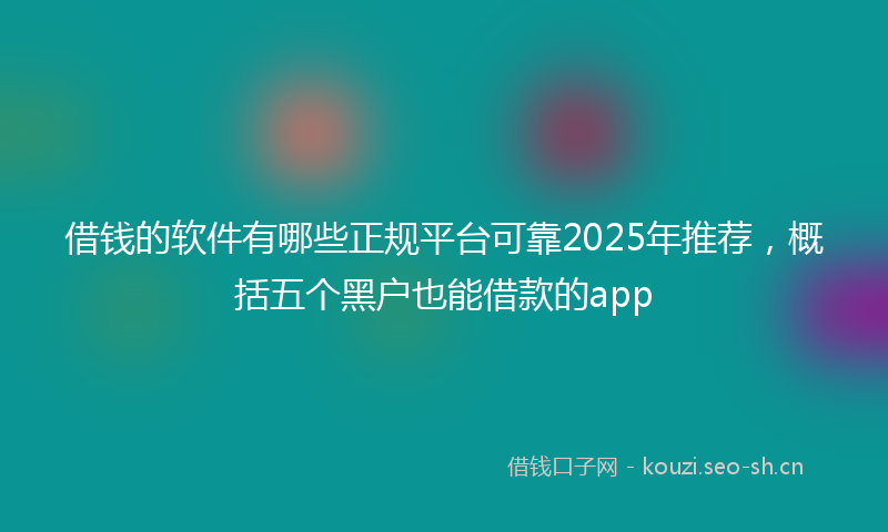 借钱的软件有哪些正规平台可靠2025年推荐，概括五个黑户也能借款的app