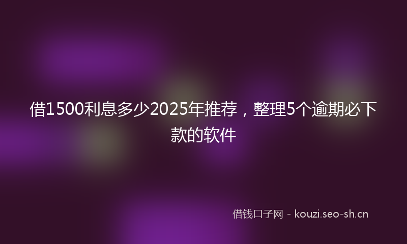 借1500利息多少2025年推荐，整理5个逾期必下款的软件
