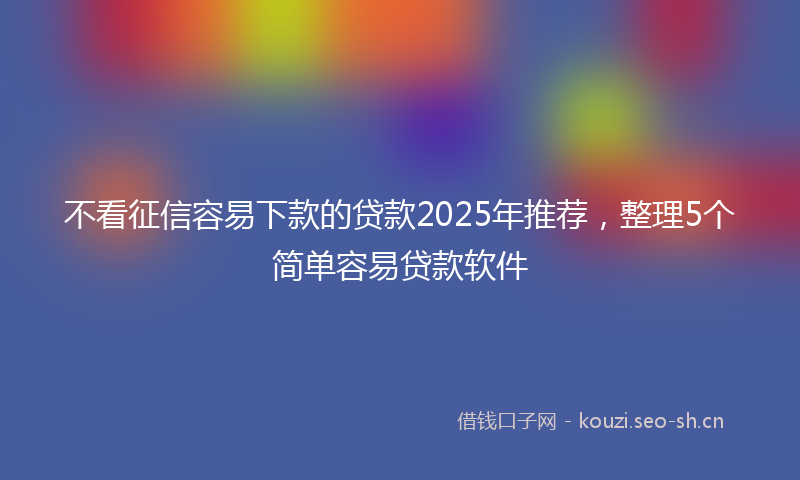 不看征信容易下款的贷款2025年推荐，整理5个简单容易贷款软件