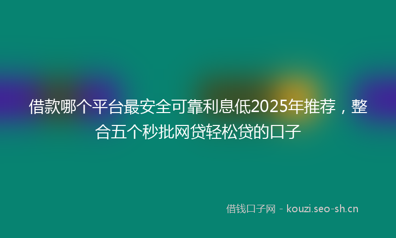 借款哪个平台最安全可靠利息低2025年推荐，整合五个秒批网贷轻松贷的口子