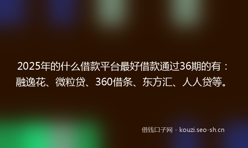 2025年的什么借款平台最好借款通过36期的有：融逸花、微粒贷、360借条、东方汇、人人贷等。