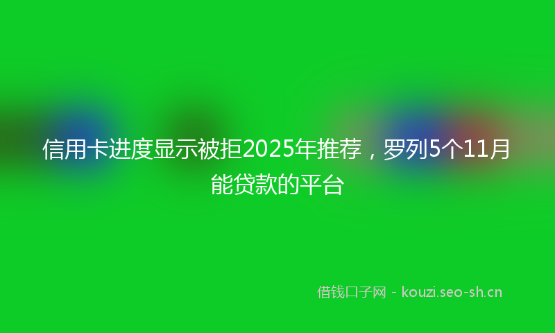 信用卡进度显示被拒2025年推荐，罗列5个11月能贷款的平台