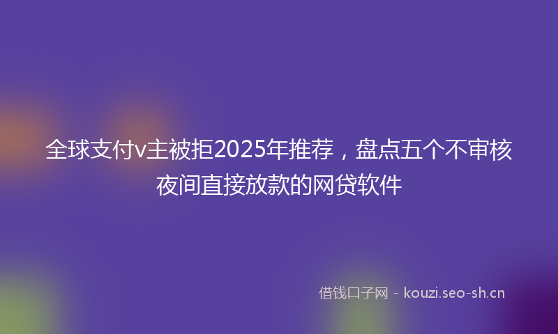 全球支付v主被拒2025年推荐，盘点五个不审核夜间直接放款的网贷软件