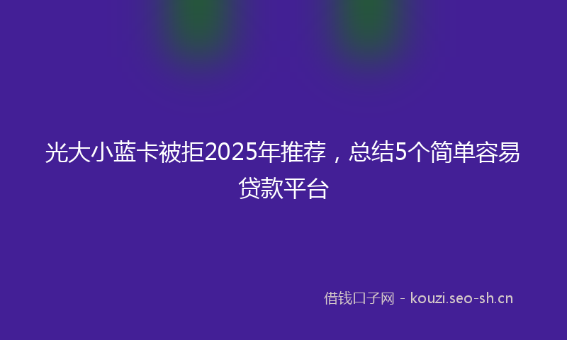 光大小蓝卡被拒2025年推荐,总结5个简单容易贷款平台