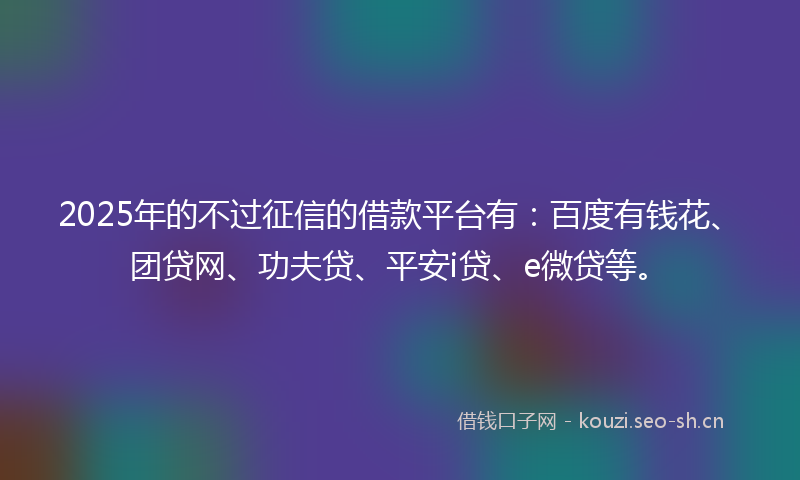 2025年的不过征信的借款平台有：百度有钱花、团贷网、功夫贷、平安i贷、e微贷等。