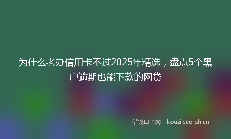 为什么老办信用卡不过2025年精选，盘点5个黑户逾期也能下款的网贷