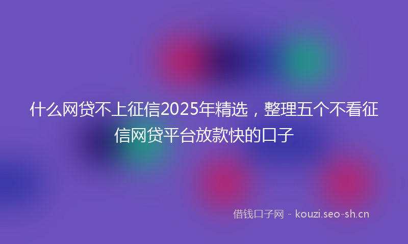 什么网贷不上征信2025年精选，整理五个不看征信网贷平台放款快的口子