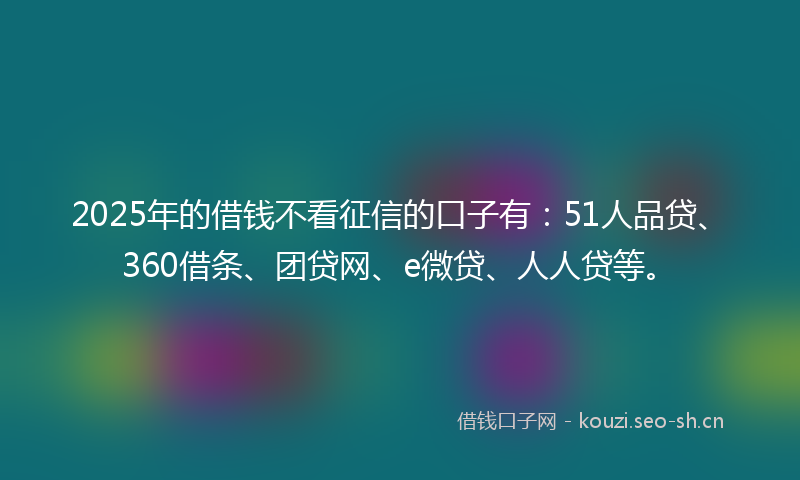 2025年的借钱不看征信的口子有:51人品贷、360借条、团贷网、e微贷、人人贷等。