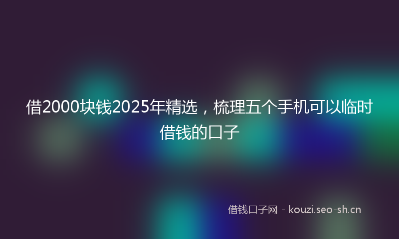 借2000块钱2025年精选，梳理五个手机可以临时借钱的口子