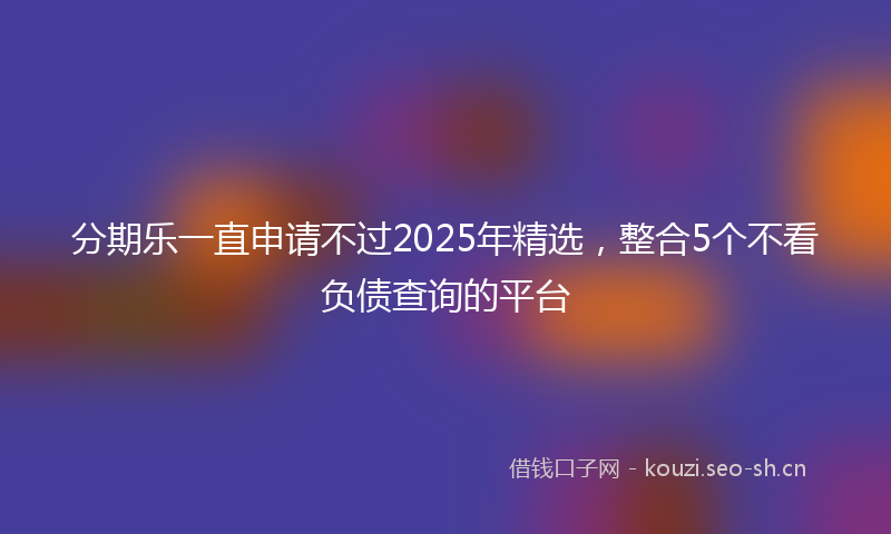 分期乐一直申请不过2025年精选，整合5个不看负债查询的平台
