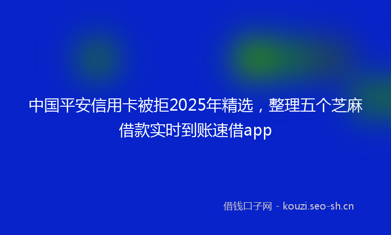 中国平安信用卡被拒2025年精选,整理五个芝麻借款实时到账速借app