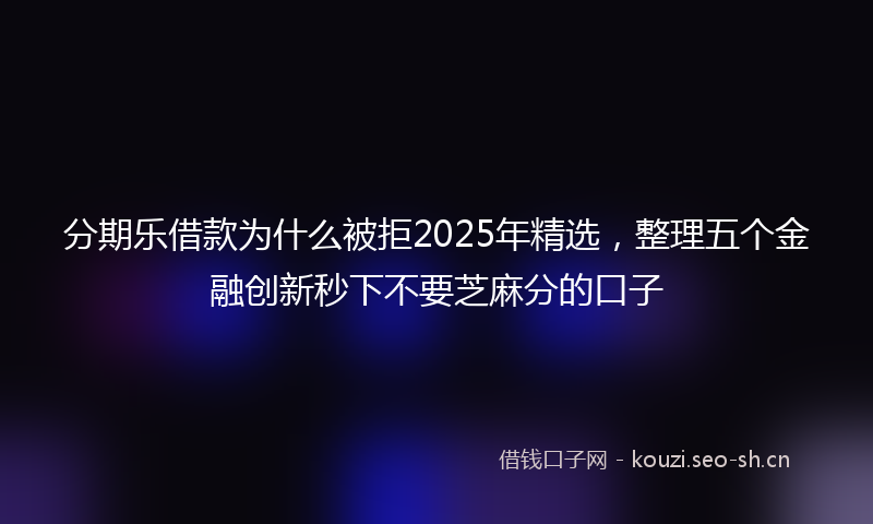 分期乐借款为什么被拒2025年精选,整理五个金融创新秒下不要芝麻分的口子