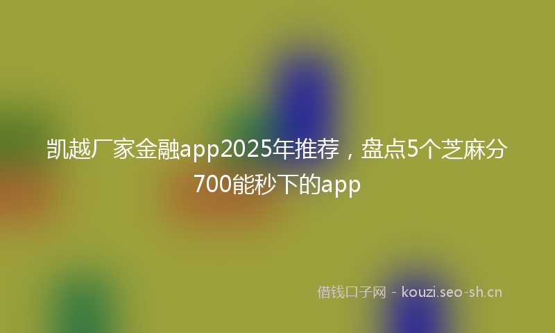 凯越厂家金融app2025年推荐，盘点5个芝麻分700能秒下的app