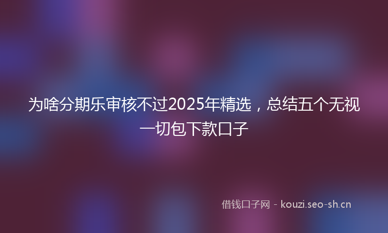 为啥分期乐审核不过2025年精选，总结五个无视一切包下款口子