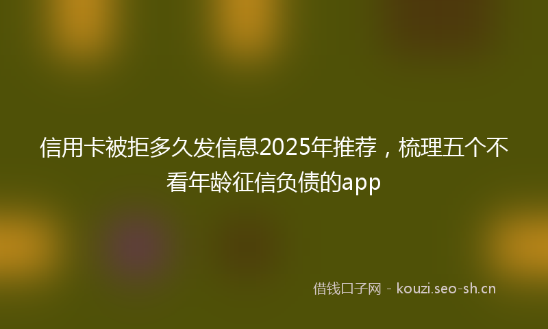 信用卡被拒多久发信息2025年推荐，梳理五个不看年龄征信负债的app